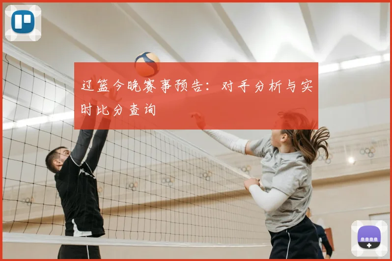 辽篮今晚赛事预告：对手分析与实时比分查询