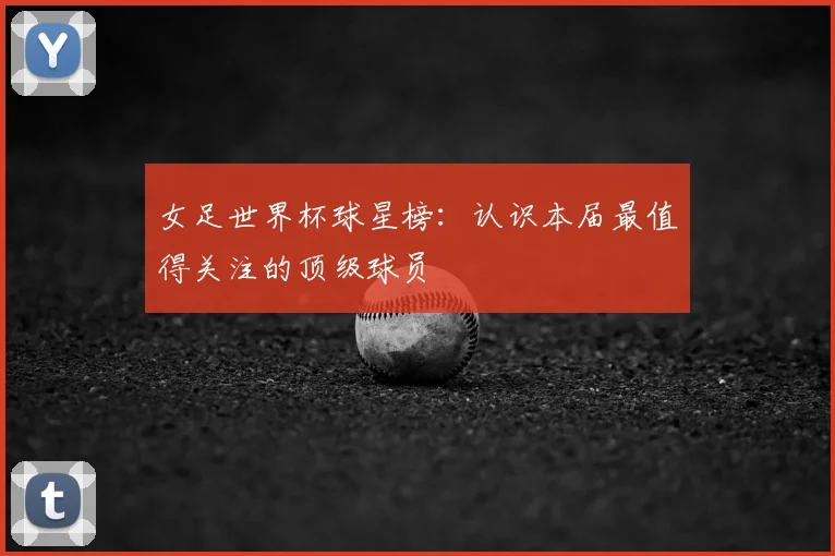 女足世界杯球星榜:认识本届最值得关注的顶级球员