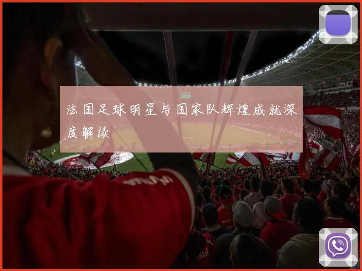 法国足球明星与国家队辉煌成就深度解读