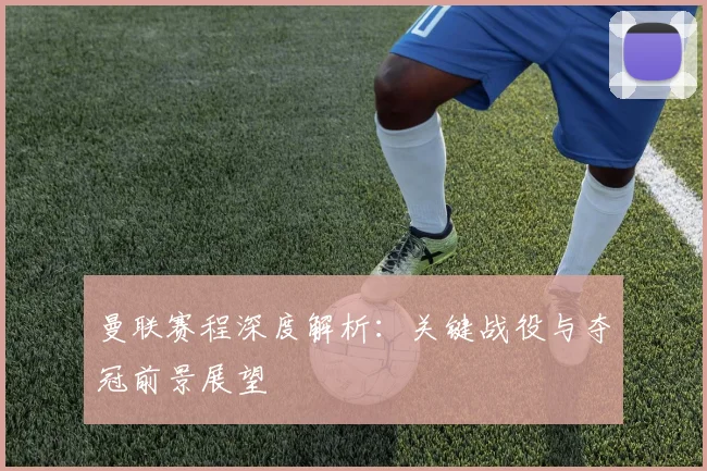 曼联赛程深度解析：关键战役与夺冠前景展望