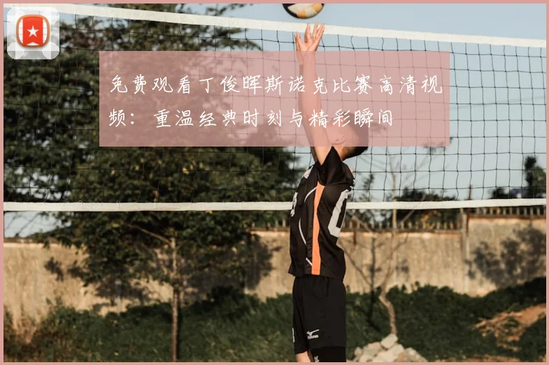 免费观看丁俊晖斯诺克比赛高清视频:重温经典时刻与精彩瞬间