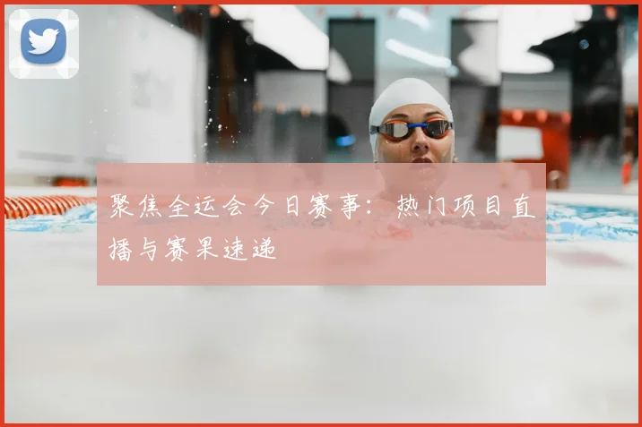 聚焦全运会今日赛事：热门项目直播与赛果速递