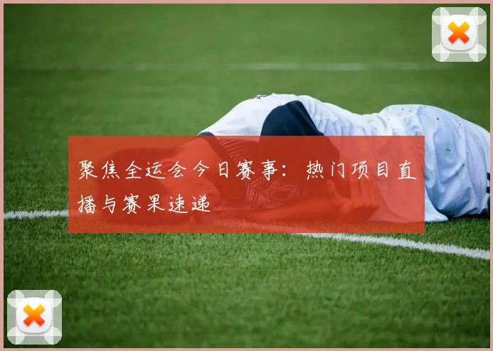 聚焦全运会今日赛事：热门项目直播与赛果速递