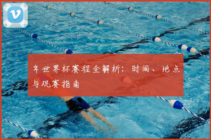 年世界杯赛程全解析:时间、地点与观赛指南