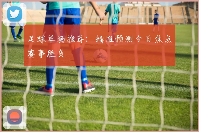 足球单场推荐：精准预测今日焦点赛事胜负
