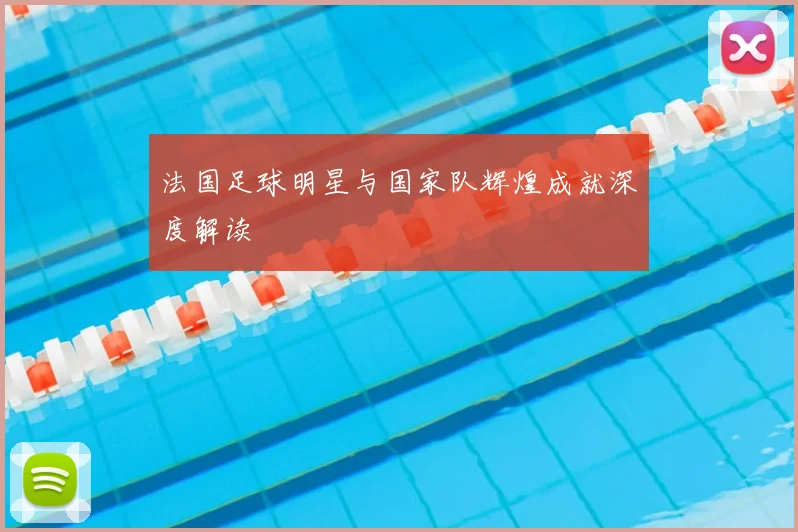 法国足球明星与国家队辉煌成就深度解读