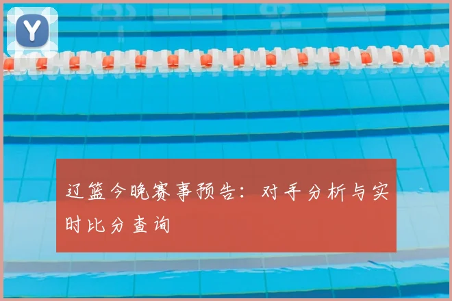 辽篮今晚赛事预告：对手分析与实时比分查询