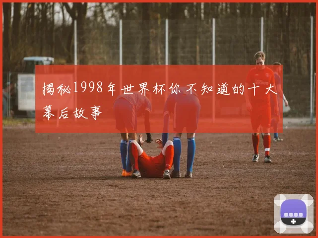 揭秘1998年世界杯你不知道的十大幕后故事