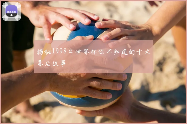 揭秘1998年世界杯你不知道的十大幕后故事